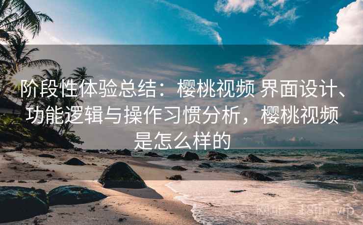 阶段性体验总结:樱桃视频 界面设计、功能逻辑与操作习惯分析,樱桃视频是怎么样的 阶段性体验总结:樱桃视频 界面设计、功能逻辑与操作习惯分析,樱桃视频是怎么样的