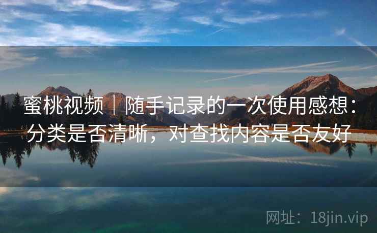 蜜桃视频|随手记录的一次使用感想:分类是否清晰,对查找内容是否友好 蜜桃视频|随手记录的一次使用感想:分类是否清晰,对查找内容是否友好