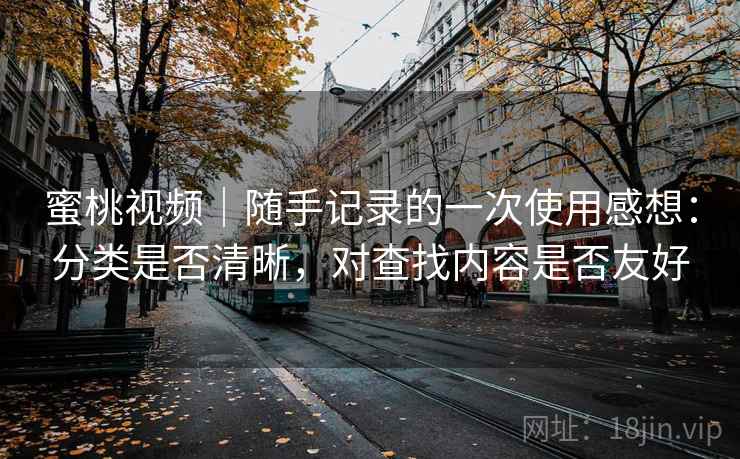 蜜桃视频|随手记录的一次使用感想:分类是否清晰,对查找内容是否友好 蜜桃视频|随手记录的一次使用感想:分类是否清晰,对查找内容是否友好