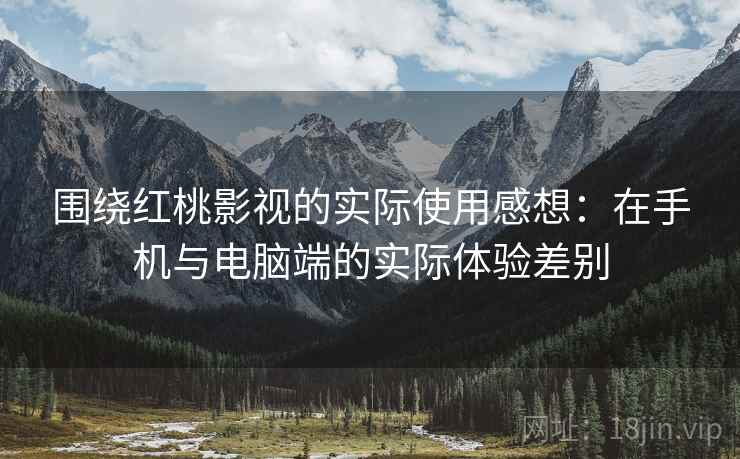 围绕红桃影视的实际使用感想:在手机与电脑端的实际体验差别 围绕红桃影视的实际使用感想:在手机与电脑端的实际体验差别