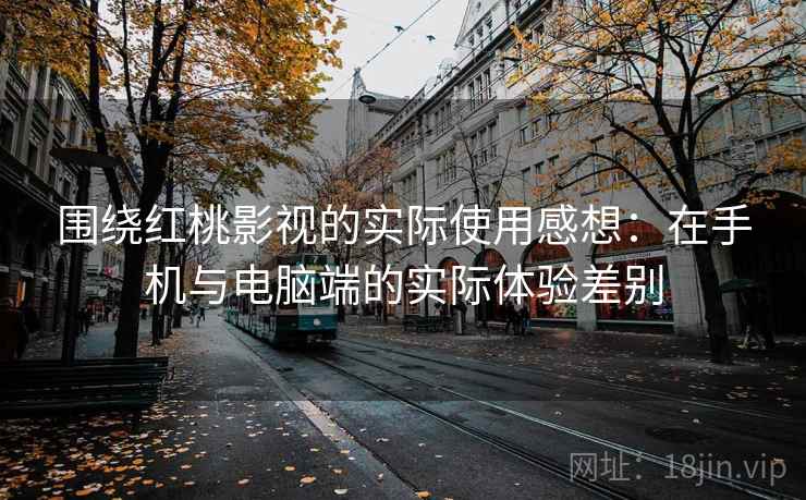 围绕红桃影视的实际使用感想:在手机与电脑端的实际体验差别 围绕红桃影视的实际使用感想:在手机与电脑端的实际体验差别