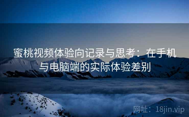蜜桃视频体验向记录与思考:在手机与电脑端的实际体验差别 蜜桃视频体验向记录与思考:在手机与电脑端的实际体验差别