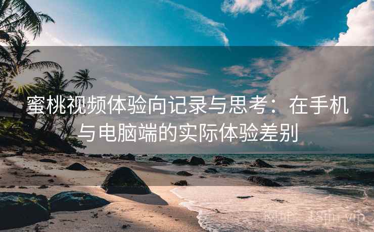 蜜桃视频体验向记录与思考:在手机与电脑端的实际体验差别 蜜桃视频体验向记录与思考:在手机与电脑端的实际体验差别