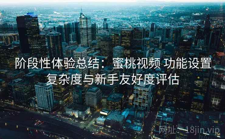 阶段性体验总结:蜜桃视频 功能设置复杂度与新手友好度评估 阶段性体验总结:蜜桃视频 功能设置复杂度与新手友好度评估