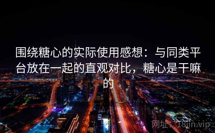 围绕糖心的实际使用感想:与同类平台放在一起的直观对比,糖心是干嘛的 围绕糖心的实际使用感想:与同类平台放在一起的直观对比,糖心是干嘛的