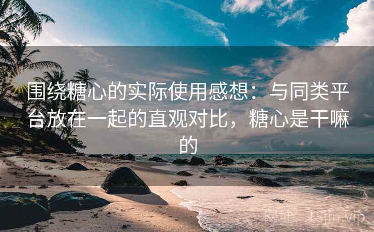 围绕糖心的实际使用感想:与同类平台放在一起的直观对比,糖心是干嘛的 围绕糖心的实际使用感想:与同类平台放在一起的直观对比,糖心是干嘛的