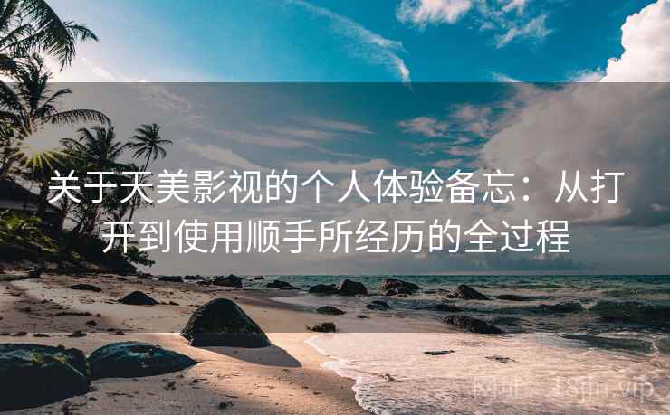 关于天美影视的个人体验备忘:从打开到使用顺手所经历的全过程 关于天美影视的个人体验备忘:从打开到使用顺手所经历的全过程