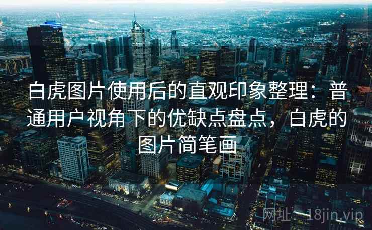 白虎图片使用后的直观印象整理：普通用户视角下的优缺点盘点，白虎的图片简笔画