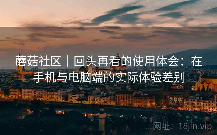 蘑菇社区|回头再看的使用体会:在手机与电脑端的实际体验差别 蘑菇社区|回头再看的使用体会:在手机与电脑端的实际体验差别