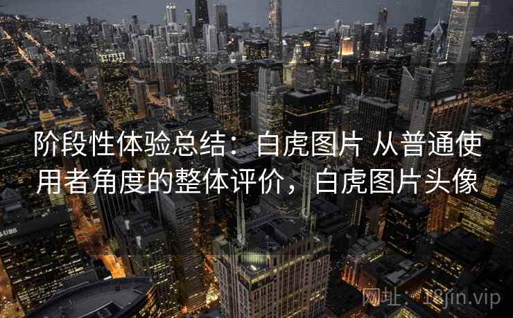 阶段性体验总结:白虎图片 从普通使用者角度的整体评价,白虎图片头像 阶段性体验总结:白虎图片 从普通使用者角度的整体评价,白虎图片头像