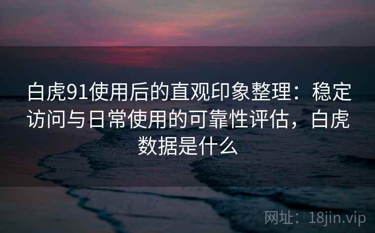 白虎91使用后的直观印象整理：稳定访问与日常使用的可靠性评估，白虎数据是什么