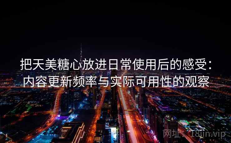 把天美糖心放进日常使用后的感受:内容更新频率与实际可用性的观察 把天美糖心放进日常使用后的感受:内容更新频率与实际可用性的观察