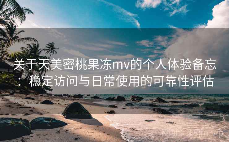 关于天美密桃果冻mv的个人体验备忘:稳定访问与日常使用的可靠性评估 关于天美密桃果冻mv的个人体验备忘:稳定访问与日常使用的可靠性评估