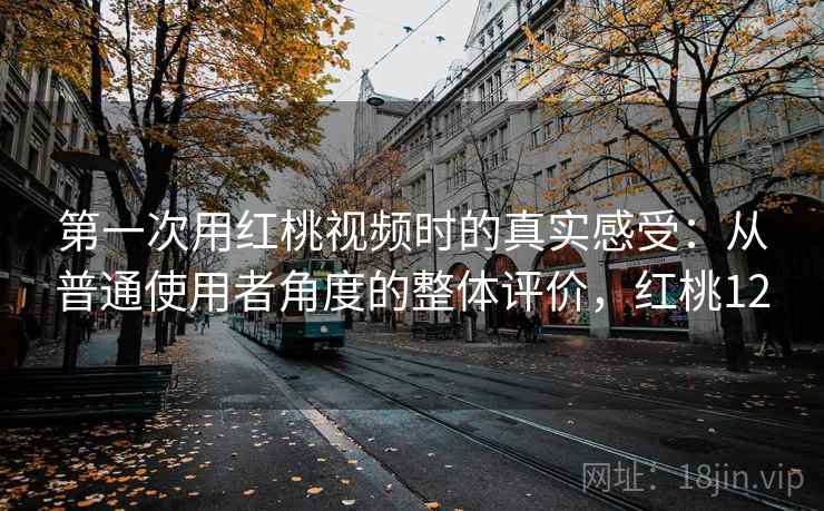 第一次用红桃视频时的真实感受:从普通使用者角度的整体评价,红桃12 第一次用红桃视频时的真实感受:从普通使用者角度的整体评价,红桃12