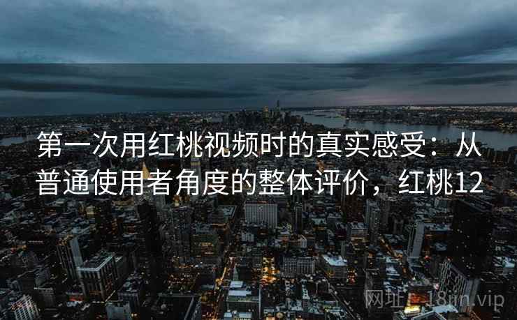 第一次用红桃视频时的真实感受:从普通使用者角度的整体评价,红桃12 第一次用红桃视频时的真实感受:从普通使用者角度的整体评价,红桃12