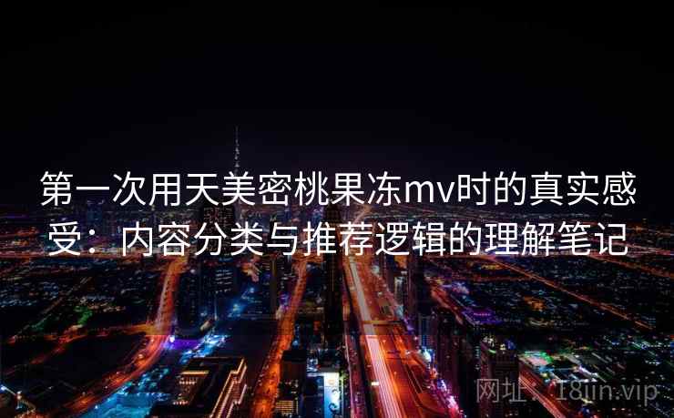 第一次用天美密桃果冻mv时的真实感受:内容分类与推荐逻辑的理解笔记 第一次用天美密桃果冻mv时的真实感受:内容分类与推荐逻辑的理解笔记
