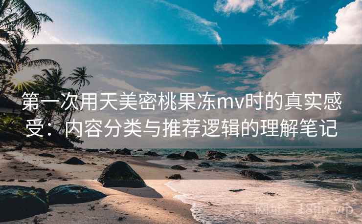 第一次用天美密桃果冻mv时的真实感受:内容分类与推荐逻辑的理解笔记 第一次用天美密桃果冻mv时的真实感受:内容分类与推荐逻辑的理解笔记