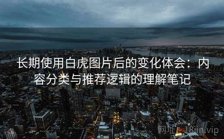 长期使用白虎图片后的变化体会：内容分类与推荐逻辑的理解笔记