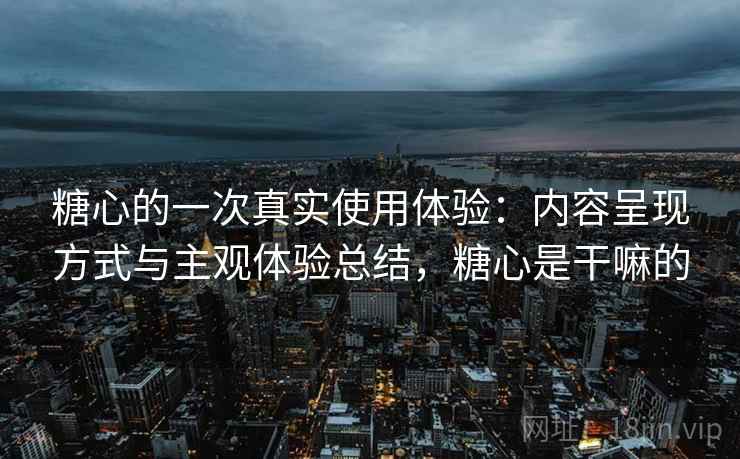 糖心的一次真实使用体验：内容呈现方式与主观体验总结，糖心是干嘛的
