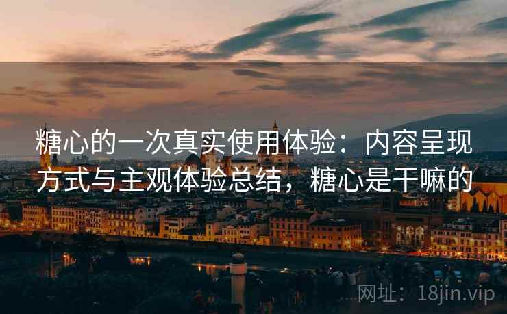 糖心的一次真实使用体验：内容呈现方式与主观体验总结，糖心是干嘛的