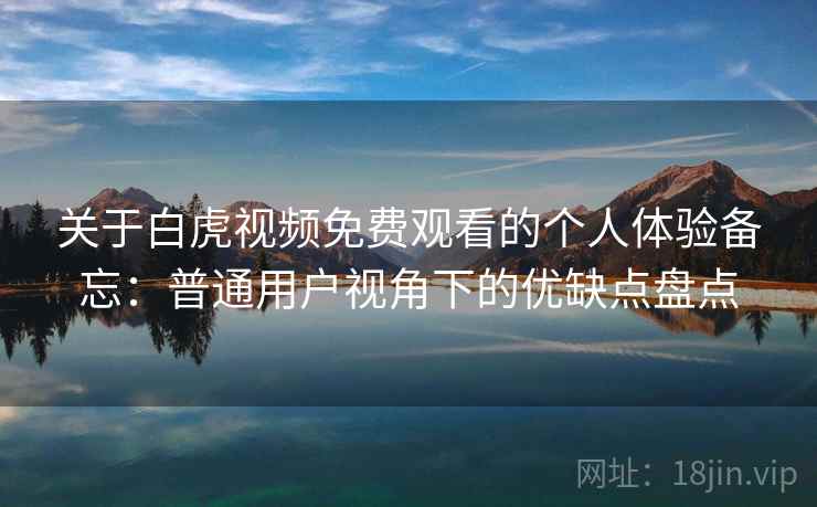 关于白虎视频免费观看的个人体验备忘:普通用户视角下的优缺点盘点 关于白虎视频免费观看的个人体验备忘:普通用户视角下的优缺点盘点