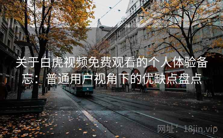 关于白虎视频免费观看的个人体验备忘:普通用户视角下的优缺点盘点 关于白虎视频免费观看的个人体验备忘:普通用户视角下的优缺点盘点