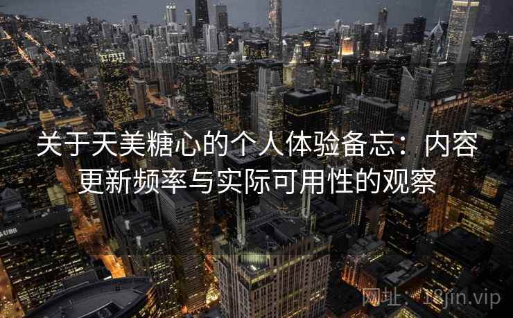 关于天美糖心的个人体验备忘:内容更新频率与实际可用性的观察 关于天美糖心的个人体验备忘:内容更新频率与实际可用性的观察
