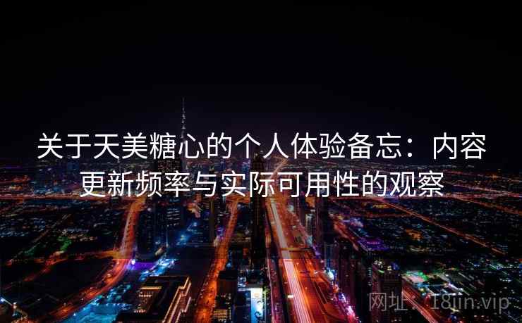 关于天美糖心的个人体验备忘:内容更新频率与实际可用性的观察 关于天美糖心的个人体验备忘:内容更新频率与实际可用性的观察