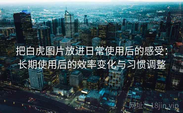 把白虎图片放进日常使用后的感受:长期使用后的效率变化与习惯调整 把白虎图片放进日常使用后的感受:长期使用后的效率变化与习惯调整