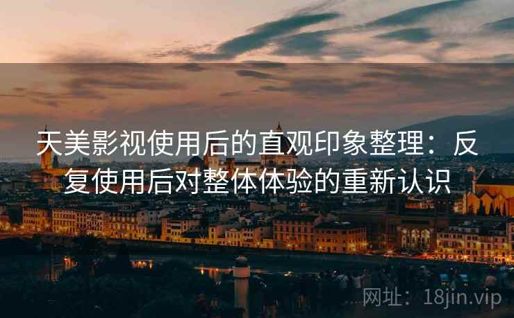 天美影视使用后的直观印象整理：反复使用后对整体体验的重新认识
