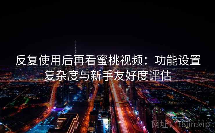 反复使用后再看蜜桃视频：功能设置复杂度与新手友好度评估
