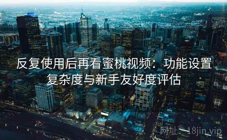 反复使用后再看蜜桃视频：功能设置复杂度与新手友好度评估