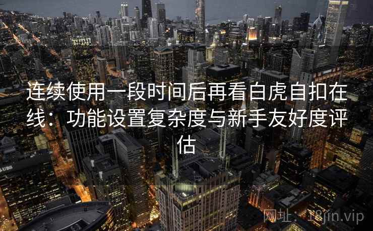 连续使用一段时间后再看白虎自扣在线：功能设置复杂度与新手友好度评估