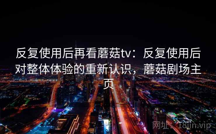 反复使用后再看蘑菇tv：反复使用后对整体体验的重新认识，蘑菇剧场主页