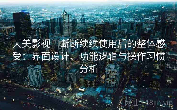天美影视|断断续续使用后的整体感受:界面设计、功能逻辑与操作习惯分析 天美影视|断断续续使用后的整体感受:界面设计、功能逻辑与操作习惯分析