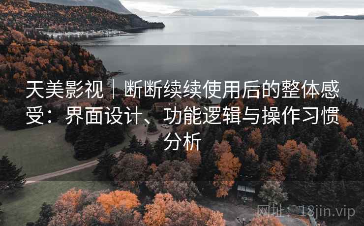 天美影视|断断续续使用后的整体感受:界面设计、功能逻辑与操作习惯分析 天美影视|断断续续使用后的整体感受:界面设计、功能逻辑与操作习惯分析