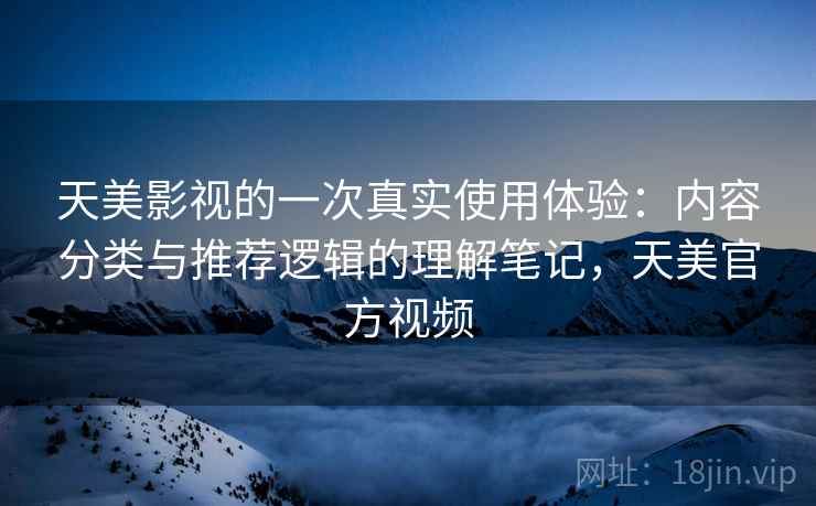 天美影视的一次真实使用体验：内容分类与推荐逻辑的理解笔记，天美官方视频