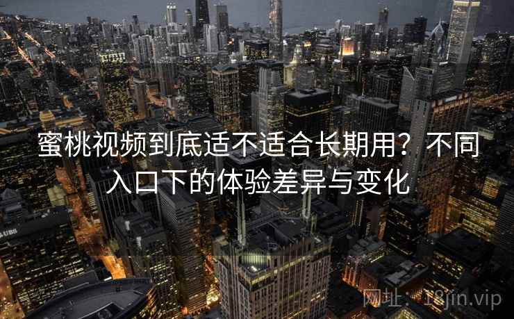蜜桃视频到底适不适合长期用？不同入口下的体验差异与变化