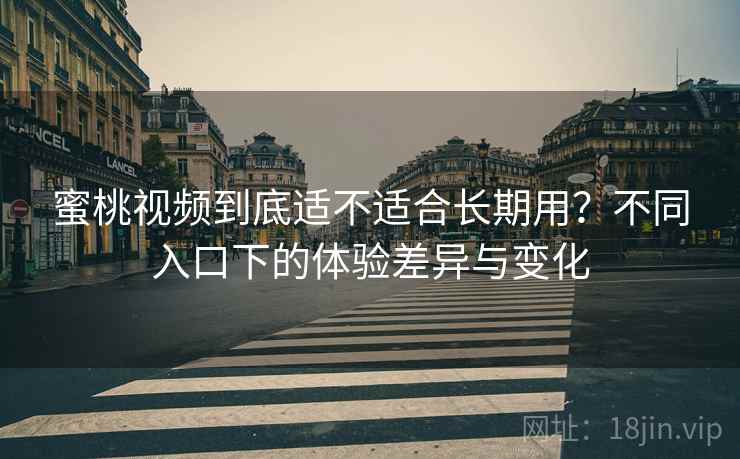 蜜桃视频到底适不适合长期用？不同入口下的体验差异与变化