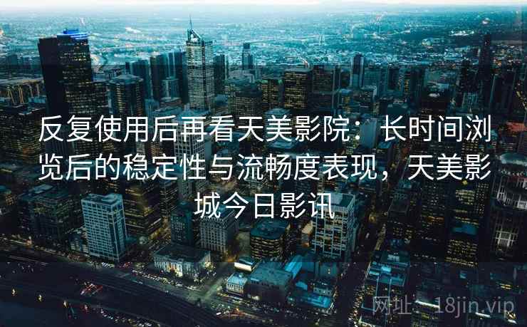 反复使用后再看天美影院:长时间浏览后的稳定性与流畅度表现,天美影城今日影讯 反复使用后再看天美影院:长时间浏览后的稳定性与流畅度表现,天美影城今日影讯