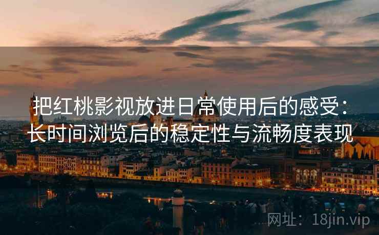 把红桃影视放进日常使用后的感受：长时间浏览后的稳定性与流畅度表现