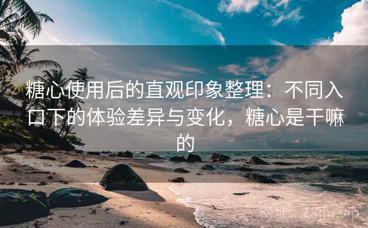 糖心使用后的直观印象整理：不同入口下的体验差异与变化，糖心是干嘛的