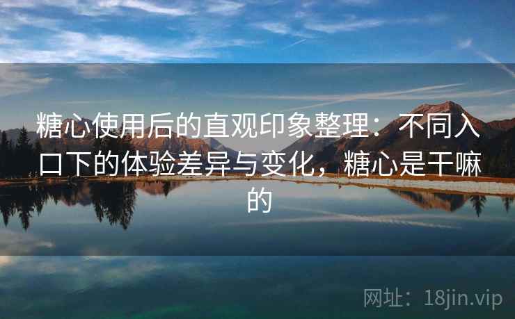 糖心使用后的直观印象整理：不同入口下的体验差异与变化，糖心是干嘛的