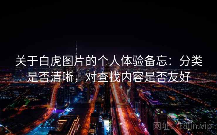 关于白虎图片的个人体验备忘:分类是否清晰,对查找内容是否友好 关于白虎图片的个人体验备忘:分类是否清晰,对查找内容是否友好