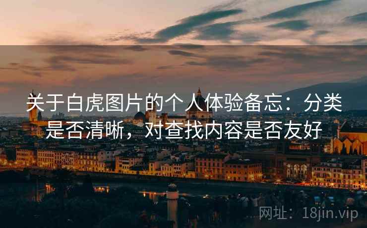 关于白虎图片的个人体验备忘:分类是否清晰,对查找内容是否友好 关于白虎图片的个人体验备忘:分类是否清晰,对查找内容是否友好