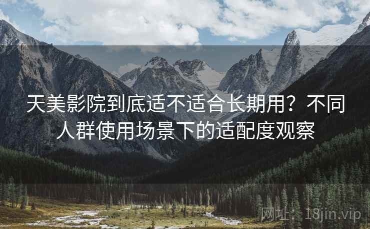 天美影院到底适不适合长期用？不同人群使用场景下的适配度观察