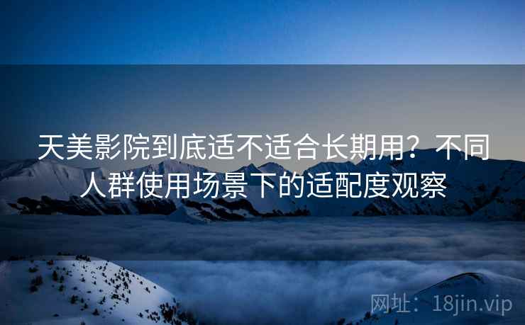天美影院到底适不适合长期用？不同人群使用场景下的适配度观察