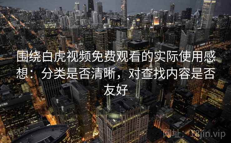 围绕白虎视频免费观看的实际使用感想：分类是否清晰，对查找内容是否友好