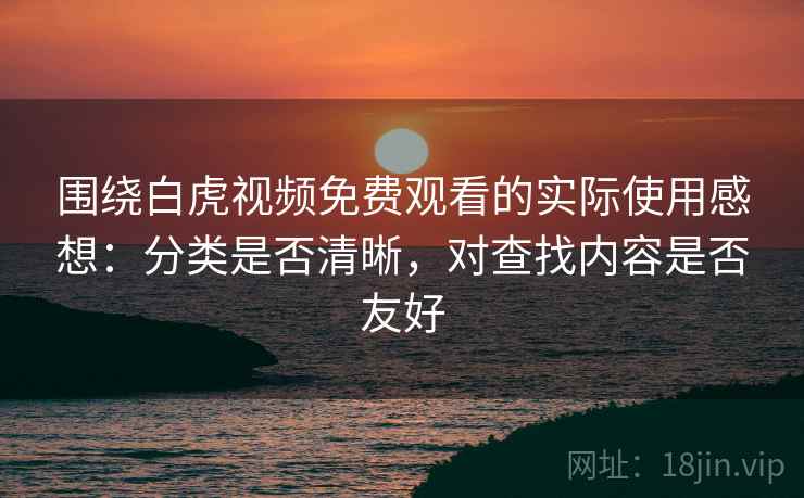 围绕白虎视频免费观看的实际使用感想：分类是否清晰，对查找内容是否友好