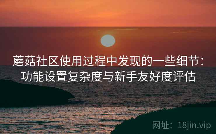 蘑菇社区使用过程中发现的一些细节:功能设置复杂度与新手友好度评估 蘑菇社区使用过程中发现的一些细节:功能设置复杂度与新手友好度评估